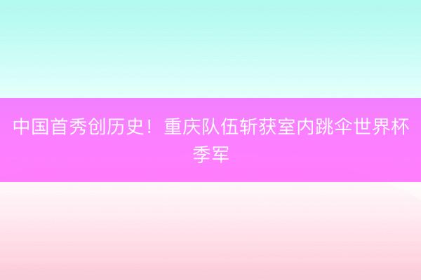 中国首秀创历史！重庆队伍斩获室内跳伞世界杯季军