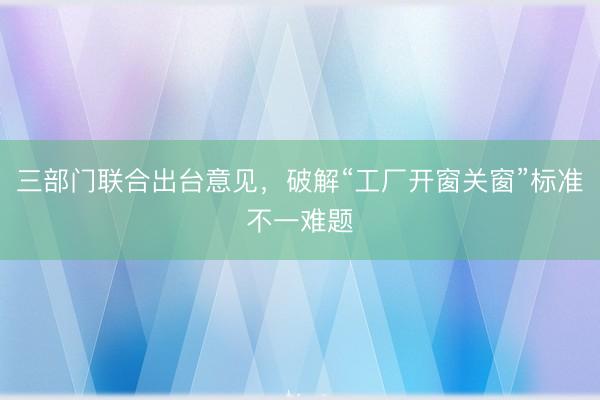 三部门联合出台意见，破解“工厂开窗关窗”标准不一难题