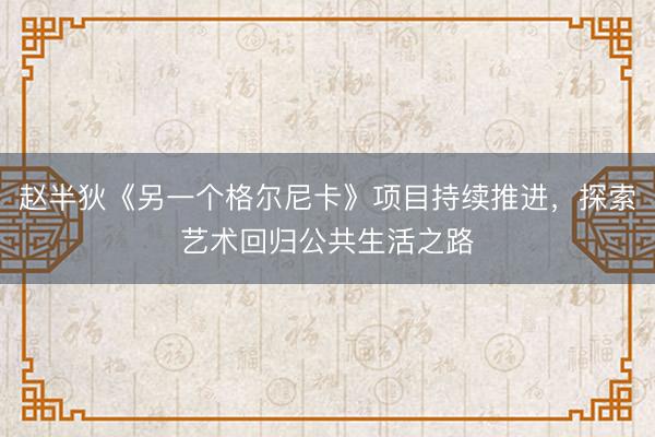 赵半狄《另一个格尔尼卡》项目持续推进，探索艺术回归公共生活之路