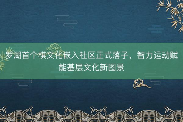罗湖首个棋文化嵌入社区正式落子，智力运动赋能基层文化新图景