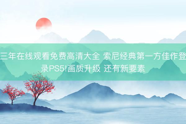 三年在线观看免费高清大全 索尼经典第一方佳作登录PS5!画质升级 还有新要素