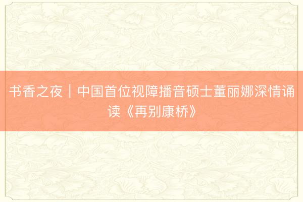 书香之夜｜中国首位视障播音硕士董丽娜深情诵读《再别康桥》