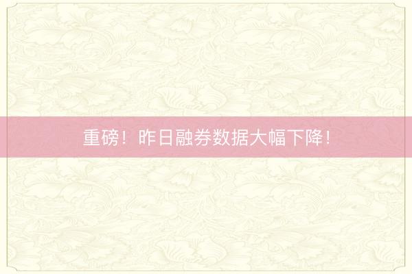 重磅！昨日融券数据大幅下降！