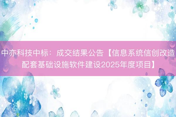 中亦科技中标：成交结果公告【信息系统信创改造配套基础设施软件建设2025年度项目】