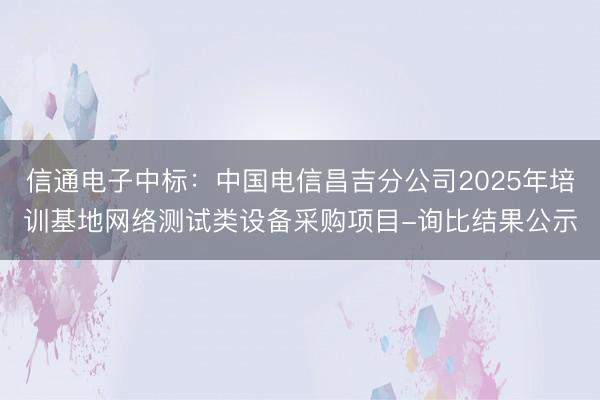 信通电子中标：中国电信昌吉分公司2025年培训基地网络测试类设备采购项目-询比结果公示