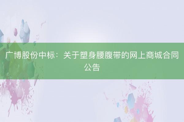 广博股份中标：关于塑身腰腹带的网上商城合同公告