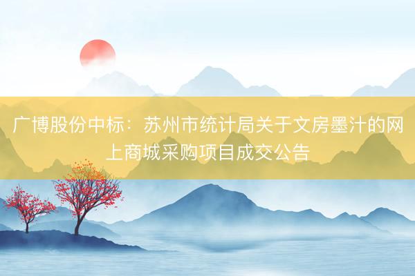广博股份中标：苏州市统计局关于文房墨汁的网上商城采购项目成交公告