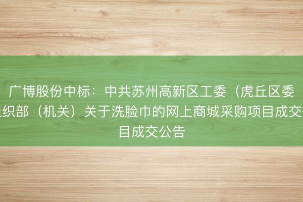 广博股份中标：中共苏州高新区工委（虎丘区委）组织部（机关）关于洗脸巾的网上商城采购项目成交公告