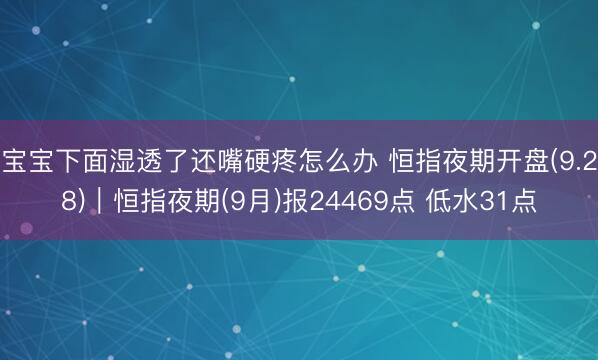 宝宝下面湿透了还嘴硬疼怎么办 恒指夜期开盘(9.28)︱恒指夜期(9月)报24469点 低水31点