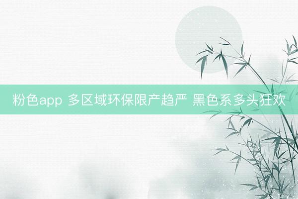 粉色app 多区域环保限产趋严 黑色系多头狂欢
