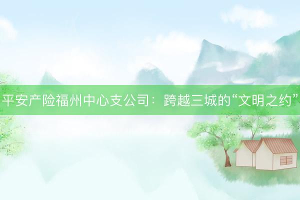 平安产险福州中心支公司：跨越三城的“文明之约”