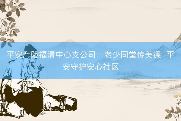 平安产险福清中心支公司：老少同堂传美德  平安守护安心社区