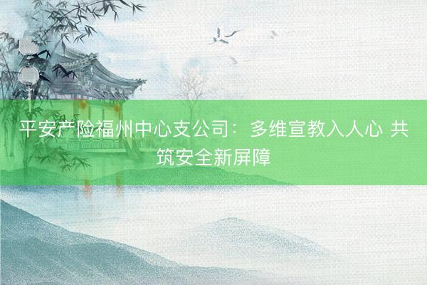 平安产险福州中心支公司：多维宣教入人心 共筑安全新屏障