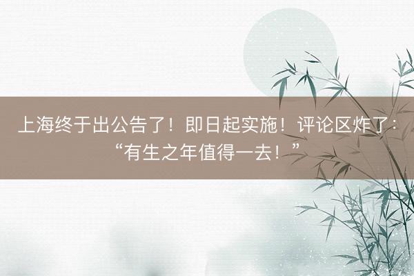 上海终于出公告了！即日起实施！评论区炸了：“有生之年值得一去！”