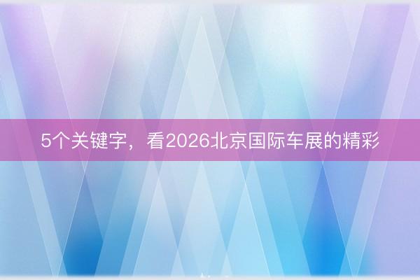 5个关键字，看2026北京国际车展的精彩