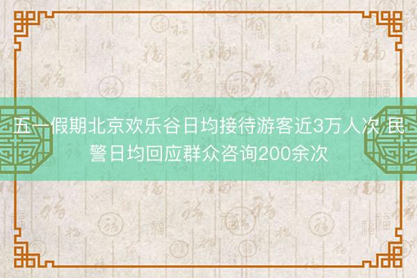 五一假期北京欢乐谷日均接待游客近3万人次 民警日均回应群众咨询200余次