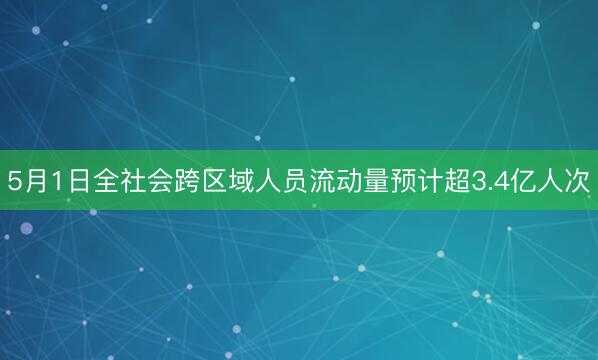 5月1日全社会跨区域人员流动量预计超3.4亿人次