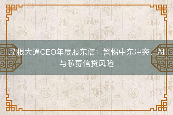 摩根大通CEO年度股东信：警惕中东冲突、AI与私募信贷风险