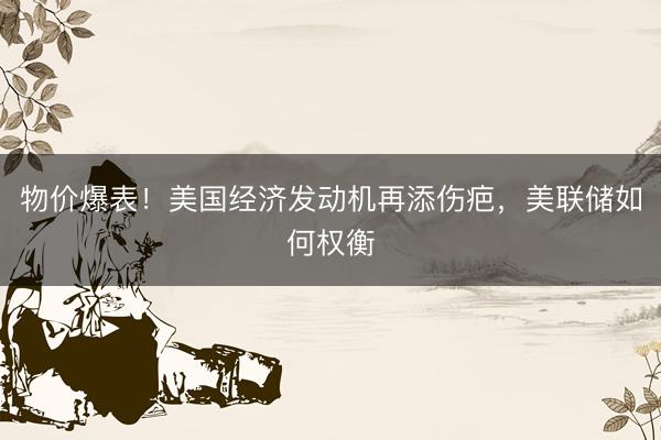 物价爆表！美国经济发动机再添伤疤，美联储如何权衡