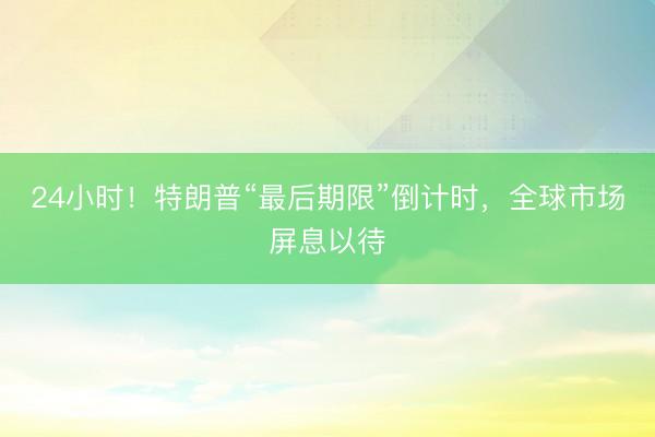 24小时！特朗普“最后期限”倒计时，全球市场屏息以待