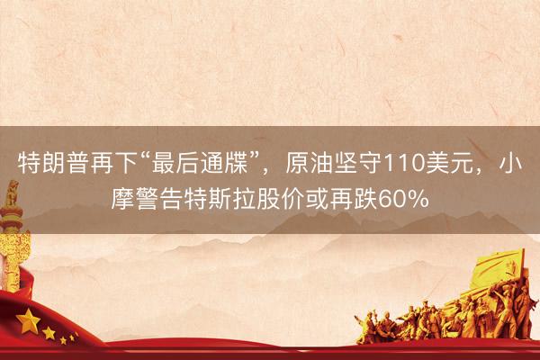 特朗普再下“最后通牒”，原油坚守110美元，小摩警告特斯拉股价或再跌60%