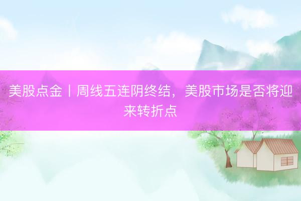 美股点金丨周线五连阴终结，美股市场是否将迎来转折点