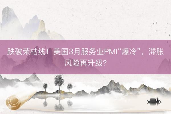 跌破荣枯线！美国3月服务业PMI“爆冷”，滞胀风险再升级？
