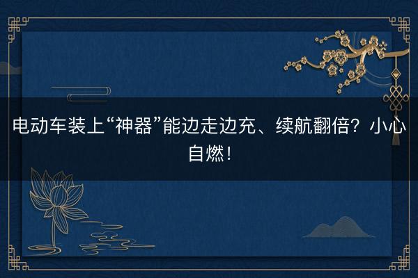 电动车装上“神器”能边走边充、续航翻倍？小心自燃！
