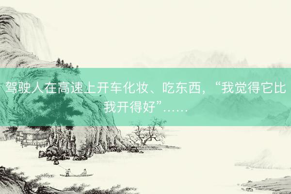 驾驶人在高速上开车化妆、吃东西，“我觉得它比我开得好”……