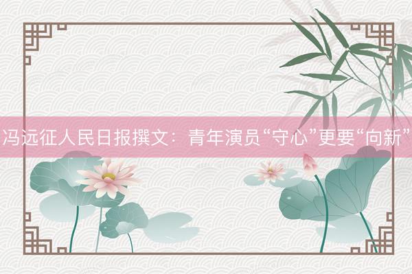 冯远征人民日报撰文：青年演员“守心”更要“向新”