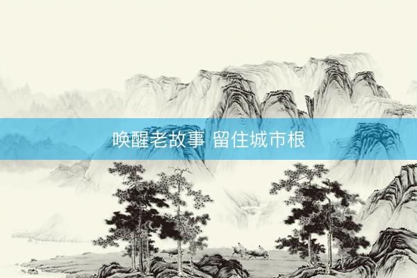 唤醒老故事 留住城市根