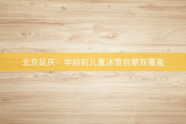 北京延庆：学龄前儿童冰雪启蒙双覆盖
