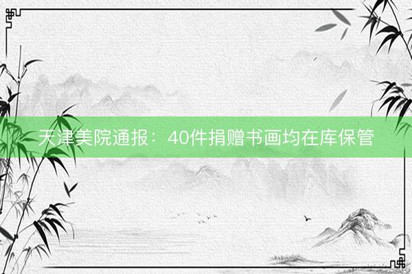 天津美院通报：40件捐赠书画均在库保管