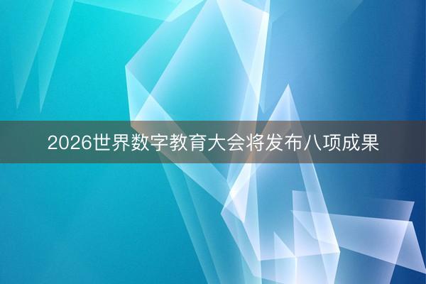 2026世界数字教育大会将发布八项成果