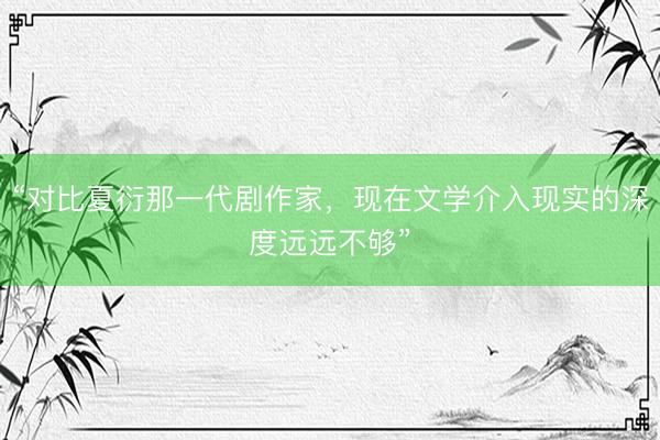“对比夏衍那一代剧作家，现在文学介入现实的深度远远不够”