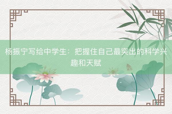 杨振宁写给中学生：把握住自己最突出的科学兴趣和天赋