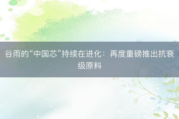 谷雨的“中国芯”持续在进化：再度重磅推出抗衰级原料