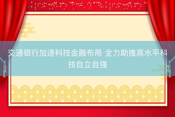 交通银行加速科技金融布局 全力助推高水平科技自立自强