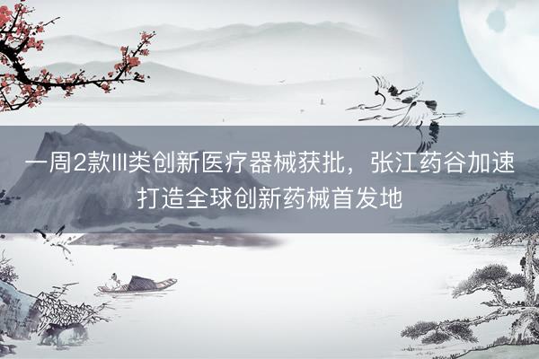 一周2款III类创新医疗器械获批，张江药谷加速打造全球创新药械首发地