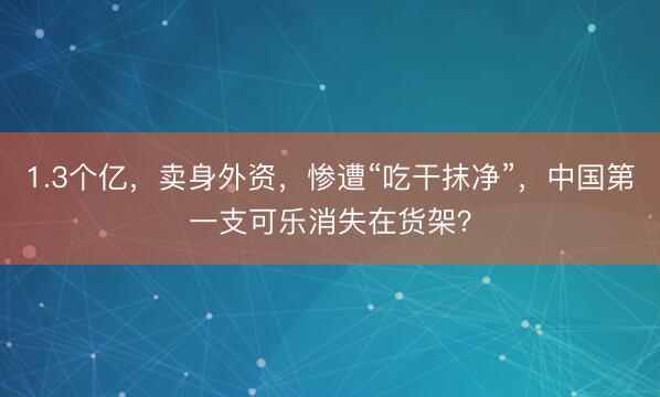 1.3个亿，卖身外资，惨遭“吃干抹净”，中国第一支可乐消失在货架？