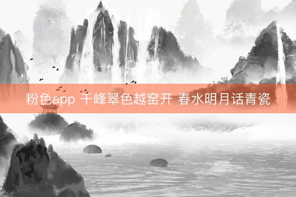 粉色app 千峰翠色越窑开 春水明月话青瓷