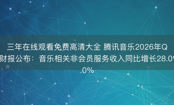 三年在线观看免费高清大全 腾讯音乐2026年Q1财报公布:音乐相关非会员服务收入同比增长28.0%