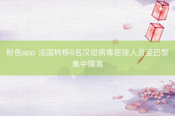 粉色app 法国转移8名汉坦病毒密接人员至巴黎集中隔离
