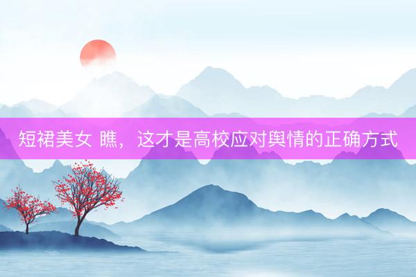 短裙美女 瞧，这才是高校应对舆情的正确方式