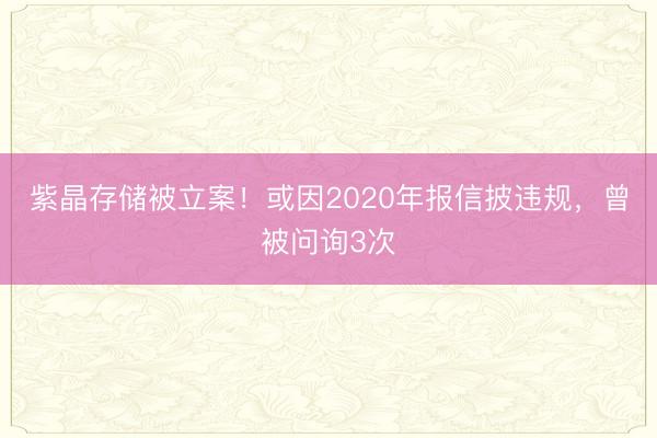 紫晶存储被立案！或因2020年报信披违规，曾被问询3次