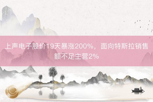 上声电子股价19天暴涨200%,面向特斯拉销售额不足主营2%