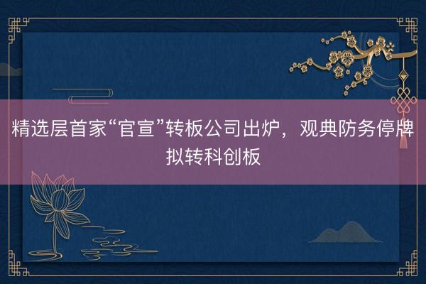 精选层首家“官宣”转板公司出炉,观典防务停牌拟转科创板