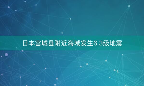 日本宫城县附近海域发生6.3级地震