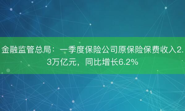 金融监管总局：一季度保险公司原保险保费收入2.3万亿元，同比增长6.2%
