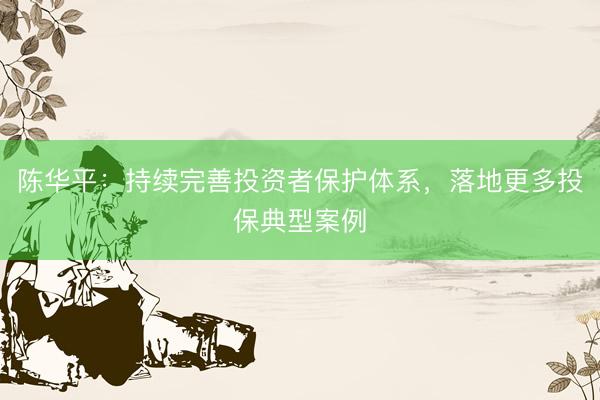 陈华平：持续完善投资者保护体系，落地更多投保典型案例